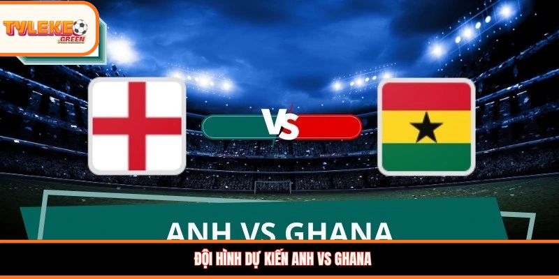 Đội hình dự kiến Anh vs Ghana