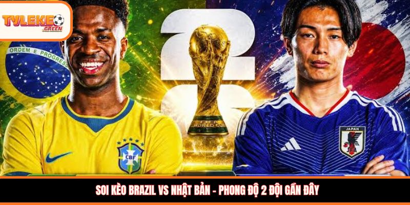 Soi kèo Brazil vs Nhật Bản - Phong độ 2 đội gần đây