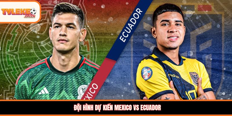 Đội hình dự kiến Mexico vs Ecuador