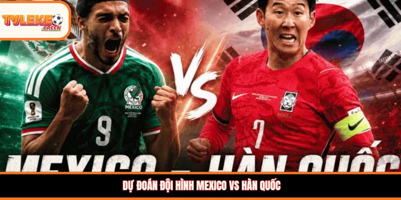 Dự đoán đội hình Mexico vs Hàn Quốc