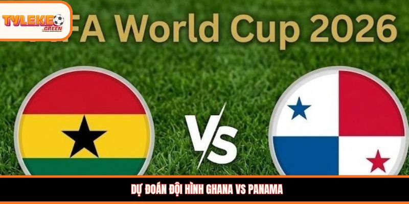 Dự đoán đội hình Ghana vs Panama