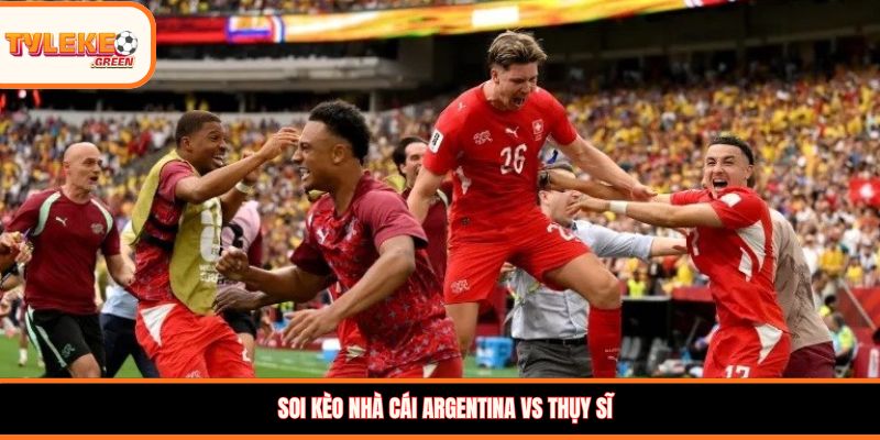Soi kèo nhà cái Argentina vs Thụy Sĩ