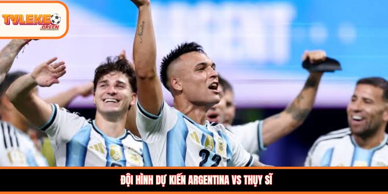 Đội hình dự kiến Argentina vs Thụy Sĩ
