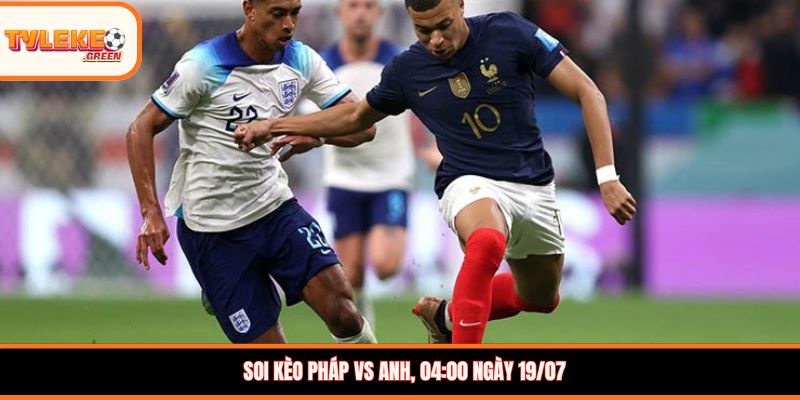 Soi kèo Pháp vs Anh, 04:00 ngày 19/07
