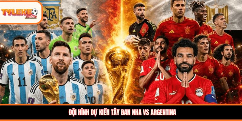 Đội hình dự kiến Tây Ban Nha vs Argentina